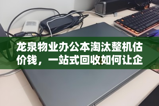 龙泉物业办公本淘汰整机估价钱，一站式回收如何让企业资产价值最大化？
