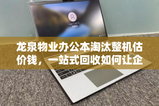 龙泉物业办公本淘汰整机估价钱，一站式回收如何让企业资产价值最大化？