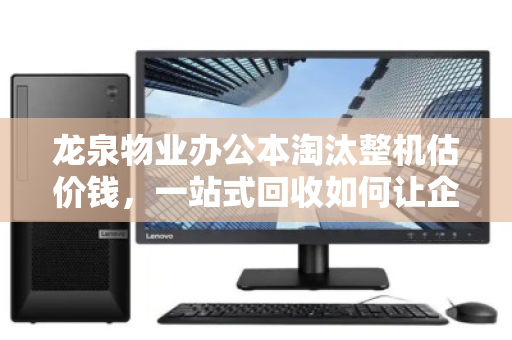 龙泉物业办公本淘汰整机估价钱，一站式回收如何让企业资产价值最大化？