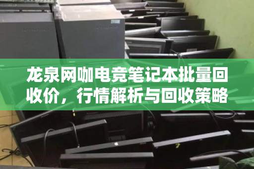 龙泉网咖电竞笔记本批量回收价,行情解析与回收策略 龙泉网咖电竞笔记本批量回收价,行情解析与回收策略