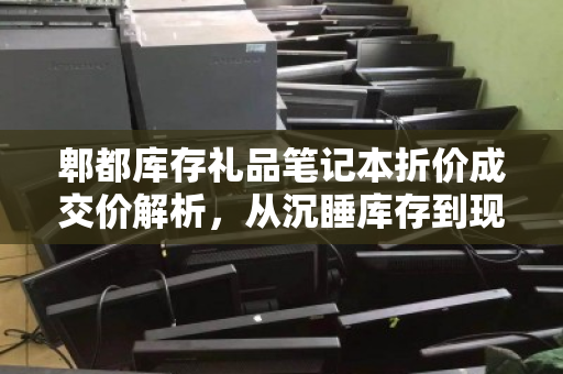 郫都库存礼品笔记本折价成交价解析,从沉睡库存到现金回流的变现逻辑 郫都库存礼品笔记本折价成交价解析,从沉睡库存到现金回流的变现逻辑