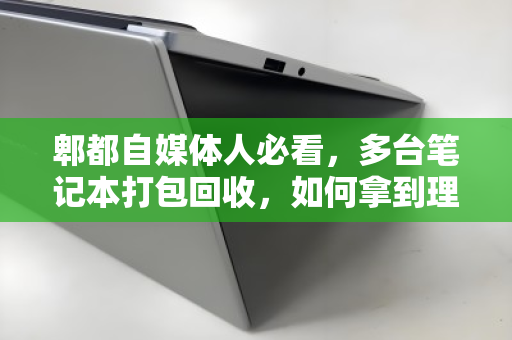 郫都自媒体人必看,多台笔记本打包回收,如何拿到理想价钱? 郫都自媒体人必看,多台笔记本打包回收,如何拿到理想价钱?