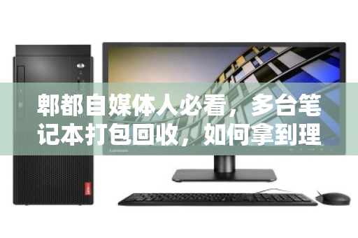 郫都自媒体人必看，多台笔记本打包回收，如何拿到理想价钱？
