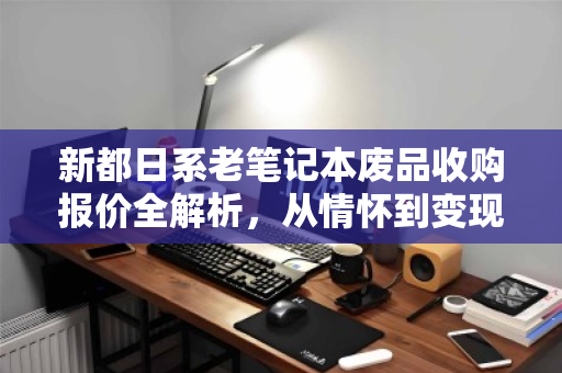 新都日系老笔记本废品收购报价全解析，从情怀到变现的理性指南
