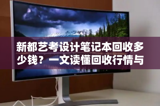 新都艺考设计笔记本回收多少钱？一文读懂回收行情与流程