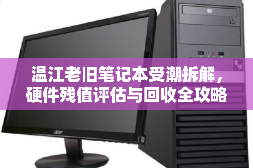 温江老旧笔记本受潮拆解,硬件残值评估与回收全攻略 温江老旧笔记本受潮拆解,硬件残值评估与回收全攻略