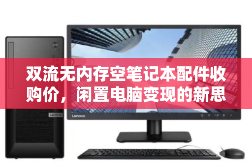 双流无内存空笔记本配件收购价,闲置电脑变现的新思路 双流无内存空笔记本配件收购价,闲置电脑变现的新思路