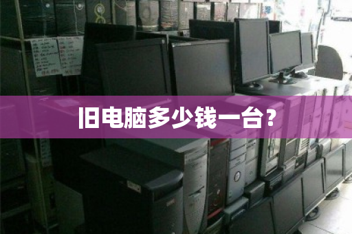 旧电脑多少钱一台? 旧电脑多少钱一台?