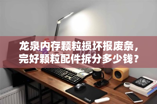 龙泉内存颗粒损坏报废条,完好颗粒配件拆分多少钱?深度解析回收价值与操作流程 龙泉内存颗粒损坏报废条,完好颗粒配件拆分多少钱?深度解析回收价值与操作流程