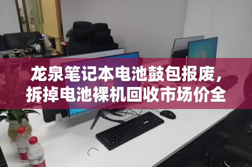 龙泉笔记本电池鼓包报废,拆掉电池裸机回收市场价全解析 龙泉笔记本电池鼓包报废,拆掉电池裸机回收市场价全解析