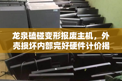 龙泉磕碰变形报废主机,外壳损坏内部完好硬件计价揭秘,别让破相电脑糟蹋了价值 龙泉磕碰变形报废主机,外壳损坏内部完好硬件计价揭秘,别让破相电脑糟蹋了价值