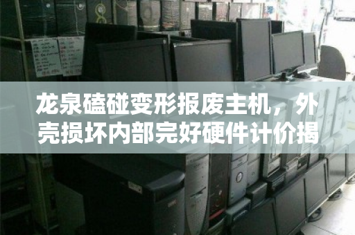 龙泉磕碰变形报废主机,外壳损坏内部完好硬件计价揭秘,别让破相电脑糟蹋了价值 龙泉磕碰变形报废主机,外壳损坏内部完好硬件计价揭秘,别让破相电脑糟蹋了价值