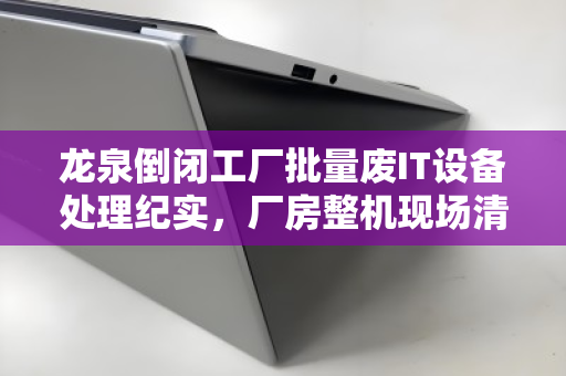 龙泉倒闭工厂批量废IT设备处理纪实,厂房整机现场清点与报价的全流程解析 龙泉倒闭工厂批量废IT设备处理纪实,厂房整机现场清点与报价的全流程解析