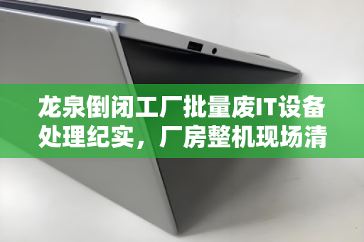 龙泉倒闭工厂批量废IT设备处理纪实,厂房整机现场清点与报价的全流程解析 龙泉倒闭工厂批量废IT设备处理纪实,厂房整机现场清点与报价的全流程解析