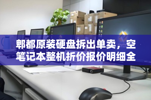 郫都原装硬盘拆出单卖,空笔记本整机折价报价明细全解析,数码回收的拆与合新思路 郫都原装硬盘拆出单卖,空笔记本整机折价报价明细全解析,数码回收的拆与合新思路