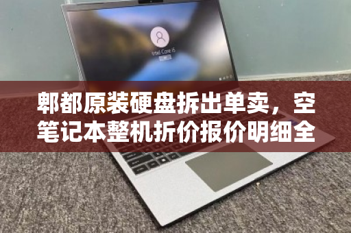 郫都原装硬盘拆出单卖,空笔记本整机折价报价明细全解析,数码回收的拆与合新思路 郫都原装硬盘拆出单卖,空笔记本整机折价报价明细全解析,数码回收的拆与合新思路