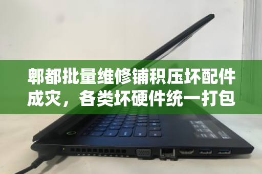 郫都批量维修铺积压坏配件成灾,各类坏硬件统一打包市场价成新趋势 郫都批量维修铺积压坏配件成灾,各类坏硬件统一打包市场价成新趋势