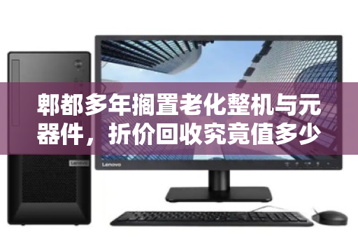 郫都多年搁置老化整机与元器件,折价回收究竟值多少钱?从废铁价到黄金价的变现真相 郫都多年搁置老化整机与元器件,折价回收究竟值多少钱?从废铁价到黄金价的变现真相