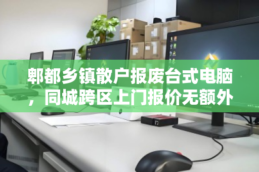 郫都乡镇散户报废台式电脑,同城跨区上门报价无额外费用,省心又划算 郫都乡镇散户报废台式电脑,同城跨区上门报价无额外费用,省心又划算