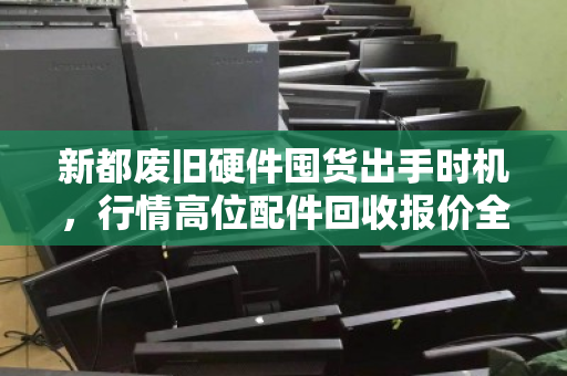 新都废旧硬件囤货出手时机,行情高位配件回收报价全解析 新都废旧硬件囤货出手时机,行情高位配件回收报价全解析