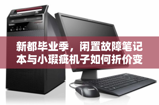 新都毕业季,闲置故障笔记本与小瑕疵机子如何折价变现?实时市场价帮你避坑 新都毕业季,闲置故障笔记本与小瑕疵机子如何折价变现?实时市场价帮你避坑