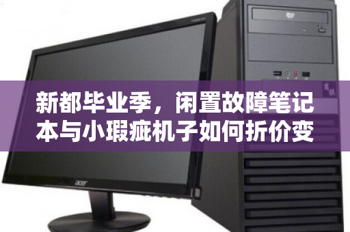 新都毕业季,闲置故障笔记本与小瑕疵机子如何折价变现?实时市场价帮你避坑 新都毕业季,闲置故障笔记本与小瑕疵机子如何折价变现?实时市场价帮你避坑
