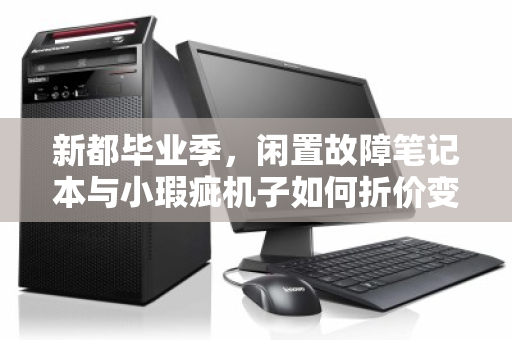 新都毕业季,闲置故障笔记本与小瑕疵机子如何折价变现?实时市场价帮你避坑 新都毕业季,闲置故障笔记本与小瑕疵机子如何折价变现?实时市场价帮你避坑