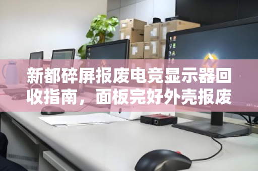 新都碎屏报废电竞显示器回收指南,面板完好外壳报废,到底能卖多少钱? 新都碎屏报废电竞显示器回收指南,面板完好外壳报废,到底能卖多少钱?