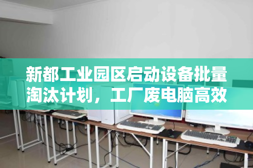 新都工业园区启动设备批量淘汰计划,工厂废电脑高效打包回收享优惠报价 新都工业园区启动设备批量淘汰计划,工厂废电脑高效打包回收享优惠报价
