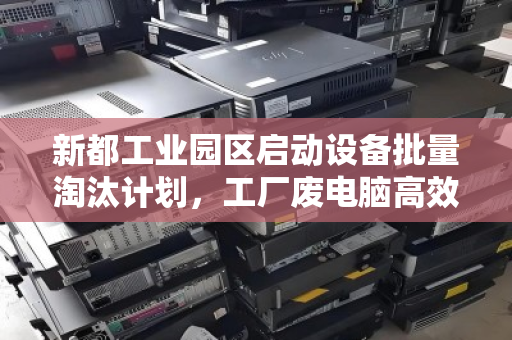新都工业园区启动设备批量淘汰计划,工厂废电脑高效打包回收享优惠报价 新都工业园区启动设备批量淘汰计划,工厂废电脑高效打包回收享优惠报价