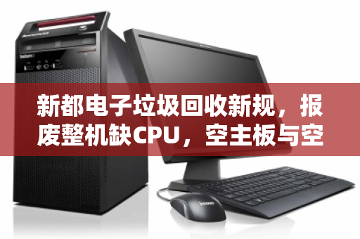 新都电子垃圾回收新规，报废整机缺CPU，空主板与空机箱为何要分斤掰两算价钱？