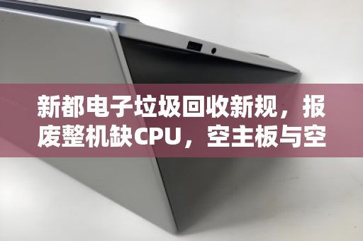 新都电子垃圾回收新规，报废整机缺CPU，空主板与空机箱为何要分斤掰两算价钱？
