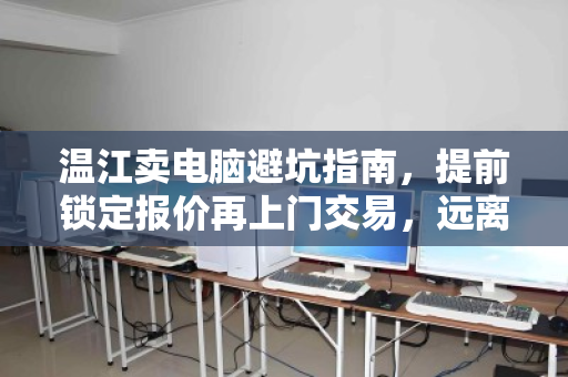 温江卖电脑避坑指南,提前锁定报价再上门交易,远离临时压价陷阱 温江卖电脑避坑指南,提前锁定报价再上门交易,远离临时压价陷阱