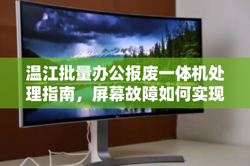 温江批量办公报废一体机处理指南,屏幕故障如何实现整机配件拆分报价? 温江批量办公报废一体机处理指南,屏幕故障如何实现整机配件拆分报价?
