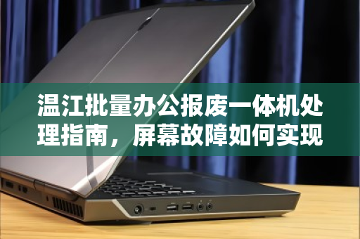 温江批量办公报废一体机处理指南,屏幕故障如何实现整机配件拆分报价? 温江批量办公报废一体机处理指南,屏幕故障如何实现整机配件拆分报价?