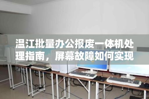 温江批量办公报废一体机处理指南,屏幕故障如何实现整机配件拆分报价? 温江批量办公报废一体机处理指南,屏幕故障如何实现整机配件拆分报价?