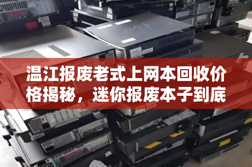 温江报废老式上网本回收价格揭秘,迷你报废本子到底值多少钱一台? 温江报废老式上网本回收价格揭秘,迷你报废本子到底值多少钱一台?
