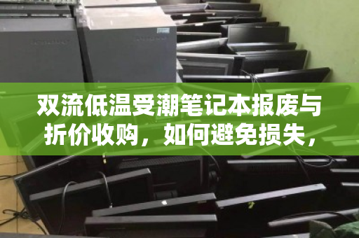 双流低温受潮笔记本报废与折价收购，如何避免损失，合理变现？