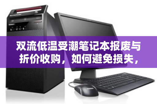 双流低温受潮笔记本报废与折价收购，如何避免损失，合理变现？