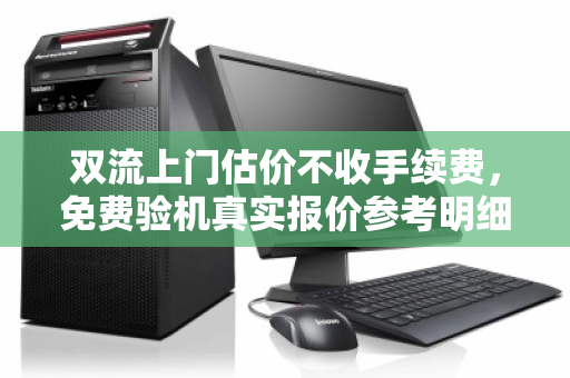 双流上门估价不收手续费，免费验机真实报价参考明细—告别隐形消费的二手回收新体验