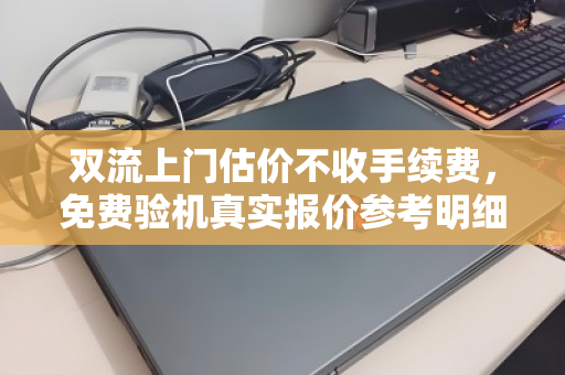 双流上门估价不收手续费，免费验机真实报价参考明细—告别隐形消费的二手回收新体验