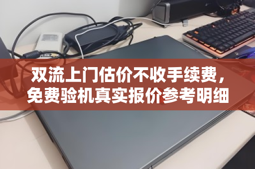 双流上门估价不收手续费，免费验机真实报价参考明细—告别隐形消费的二手回收新体验
