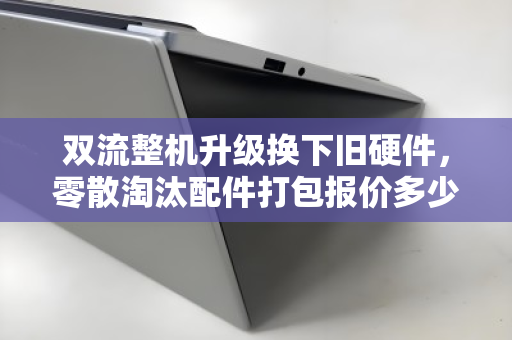 双流整机升级换下旧硬件,零散淘汰配件打包报价多少钱?一文看懂回收价值 双流整机升级换下旧硬件,零散淘汰配件打包报价多少钱?一文看懂回收价值