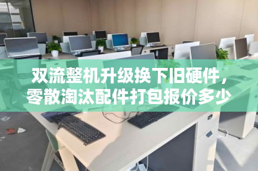 双流整机升级换下旧硬件,零散淘汰配件打包报价多少钱?一文看懂回收价值 双流整机升级换下旧硬件,零散淘汰配件打包报价多少钱?一文看懂回收价值
