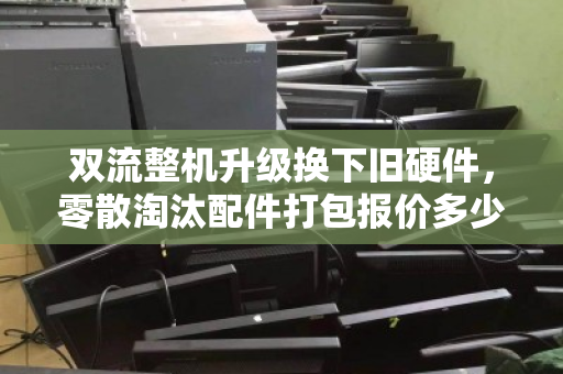 双流整机升级换下旧硬件,零散淘汰配件打包报价多少钱?一文看懂回收价值 双流整机升级换下旧硬件,零散淘汰配件打包报价多少钱?一文看懂回收价值