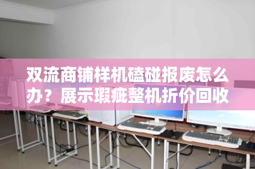 双流商铺样机磕碰报废怎么办？展示瑕疵整机折价回收，市场价这样算