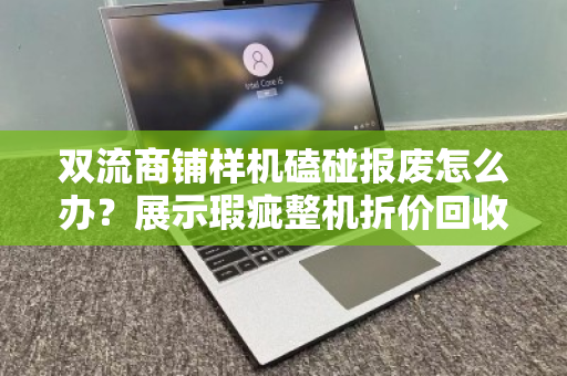 双流商铺样机磕碰报废怎么办？展示瑕疵整机折价回收，市场价这样算