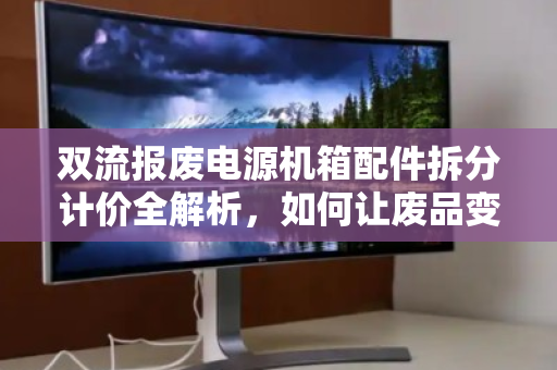 双流报废电源机箱配件拆分计价全解析,如何让废品变现金? 双流报废电源机箱配件拆分计价全解析,如何让废品变现金?