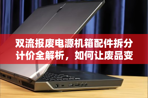双流报废电源机箱配件拆分计价全解析，如何让废品变现金？