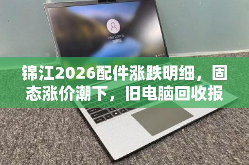 锦江2026配件涨跌明细，固态涨价潮下，旧电脑回收报价悄然上浮